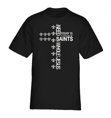 The All I need today is a little bit of Saint and a whole lot of Jesus shirt