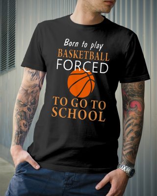 The Born to play Basketball forced to go to school shirt