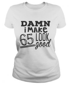 Damn I make 65 look good ladies tee