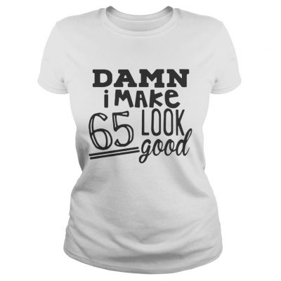 Damn I make 65 look good ladies tee