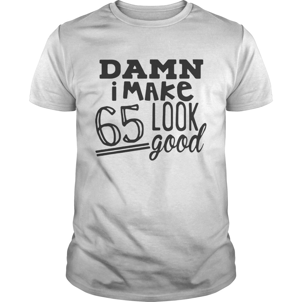 Damn I make 65 look good shirt