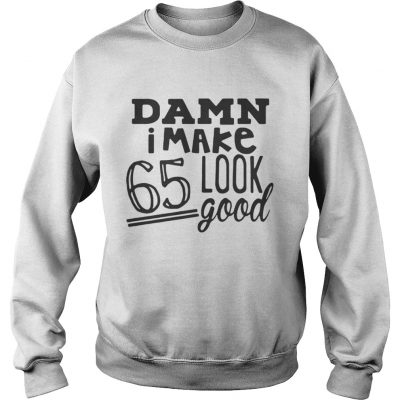 Damn I make 65 look good sweatshirt