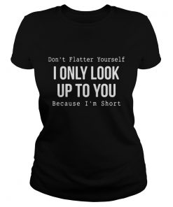 Don't flatter yourself I only look up to you because I'm short Ladies Tee