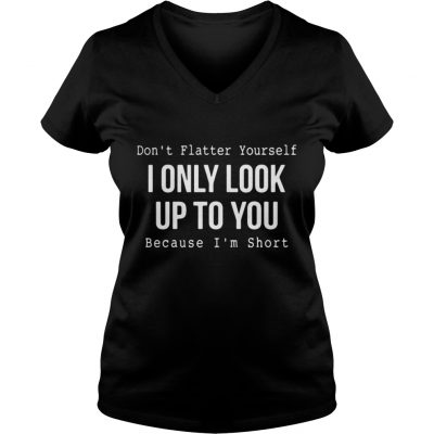 Don't flatter yourself I only look up to you because I'm short V-neck T-shirt