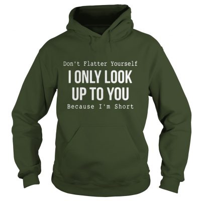 Don’t flatter yourself I only look up to you because I’m short hoodie