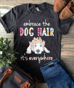 Embrace the dog hair it's everywhere shirt