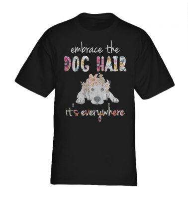  Embrace the dog hair it's everywhere shirt