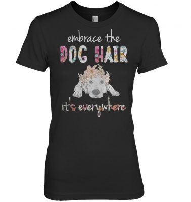 Embrace the dog hair it's everywhere shirt