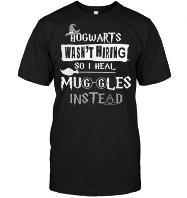 Hogwarts wasn't hiring so I heal Muggles instead shirt