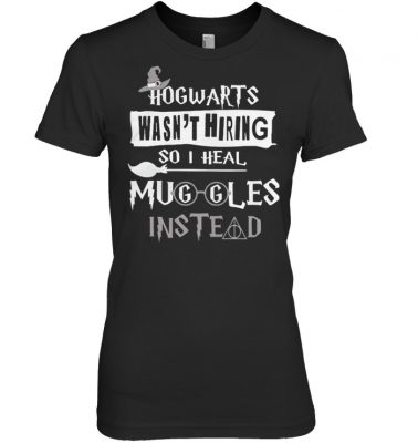 Hogwarts wasn't hiring so I heal Muggles instead women shirt