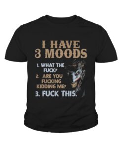 I have 3 moods what the fuck are you fucking kidding me fuck this youth