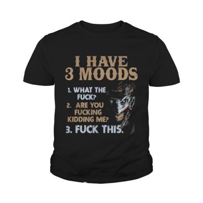 I have 3 moods what the fuck are you fucking kidding me fuck this youth