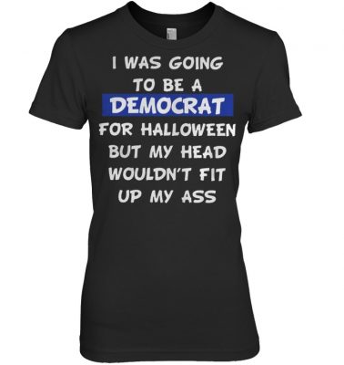 I was going to be a Democrat for Halloween but my head women shirt