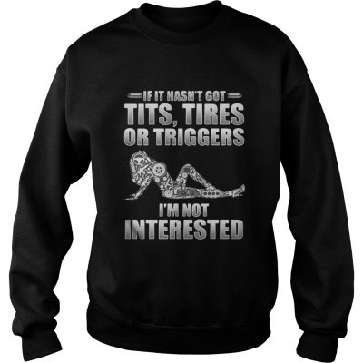 If it hasn't got tits tires or triggers I'm not interested Sweater