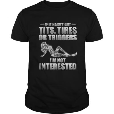 If it hasnt got tits tires or triggers Im not interested shirt