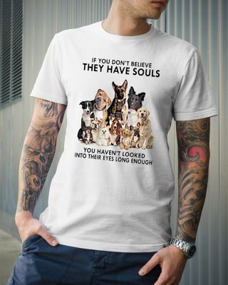 If you don’t believe they have souls you haven’t looked into their eyes long enough dog shirt