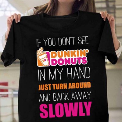 If you don’t see Dunkin’s donuts in my hand just around and back away slowly shirt