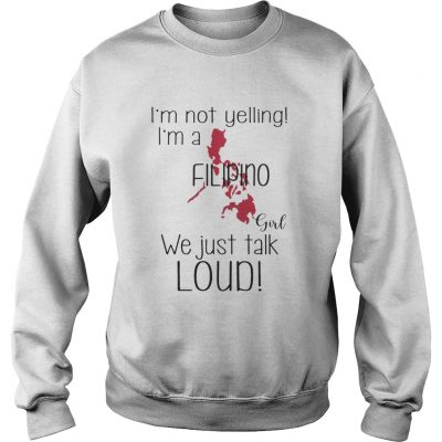 Im not yelling Im a Filipino girl We just talk loud sweatshirt