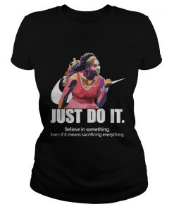 Just do it Believe in something even if it means sacrificing everything ladies tee