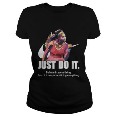 Just do it Believe in something even if it means sacrificing everything ladies tee