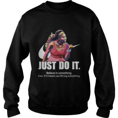 Just do it Believe in something even if it means sacrificing everything sweatshirt