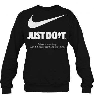 Just do it believe in something even if it means sacrificing everything sweatshirt