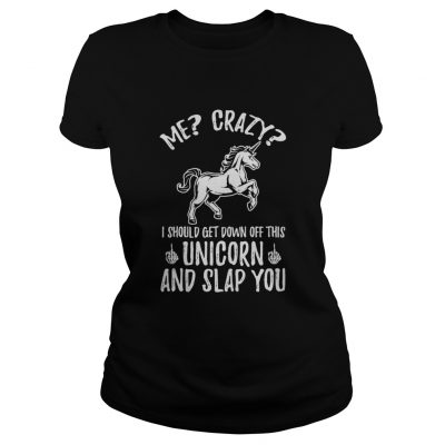 Me crazy I should get down off this unicorn and slap you ladies tee