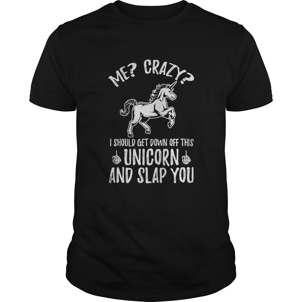 Me crazy I should get down off this unicorn and slap you shirt