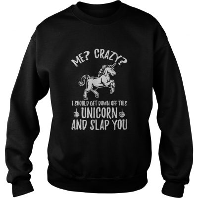 Me crazy I should get down off this unicorn and slap you sweatshirt