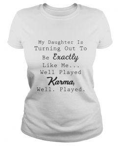 My Daughter is turning out be exactly like well played Karma well ladies tee