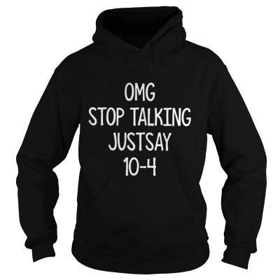 Omg stop talking just say 10-4 hoodie