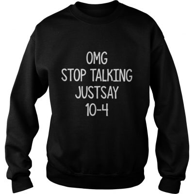 Omg stop talking just say 10-4 sweatshirt