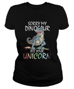 Sorry my Dinosaur ate your unicorn ladies tee