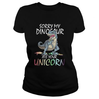 Sorry my Dinosaur ate your unicorn ladies tee