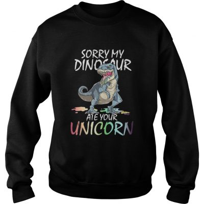 Sorry my Dinosaur ate your unicorn sweatshirt