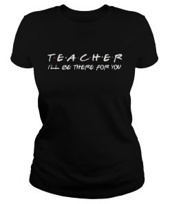 Teacher I’ll be there for you ladies tee