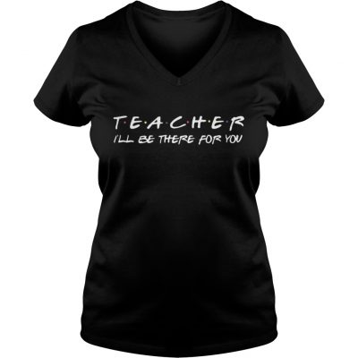 Teacher I’ll be there for you ladies v-neck