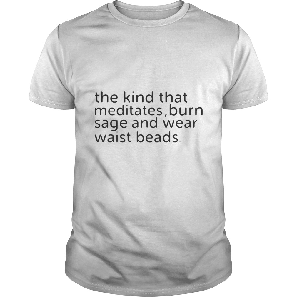 The kind that meditates burn sage and wear waist beads shirt