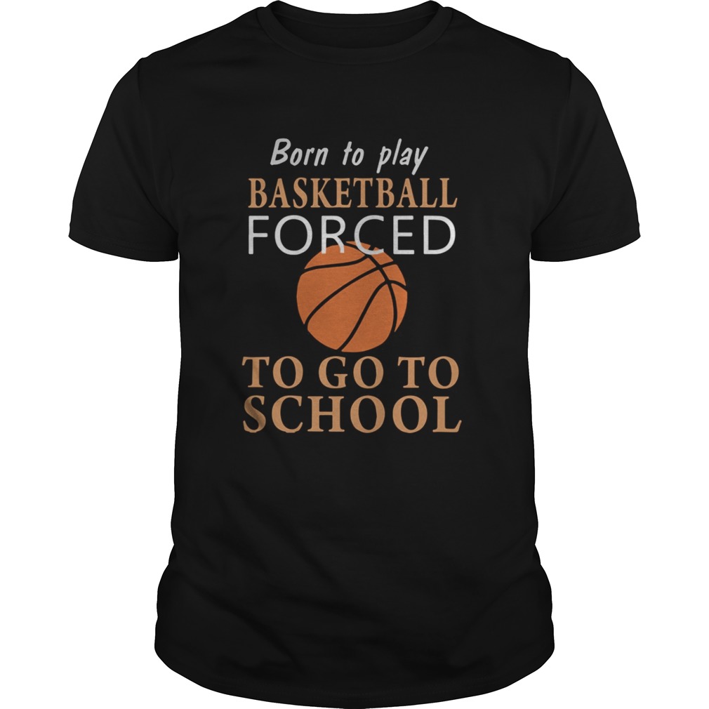 Born to play Basketball forced to go to school shirt