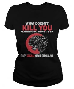 What Doesn’t Kill You Makes You Stronger Except Godzilla ladies tee