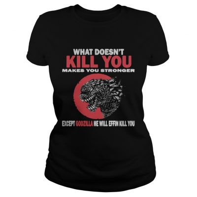 What Doesn’t Kill You Makes You Stronger Except Godzilla ladies tee