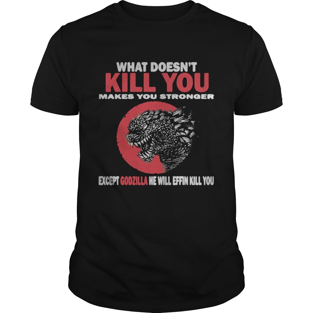 What Doesn’t Kill You Makes You Stronger Except Godzilla shirt