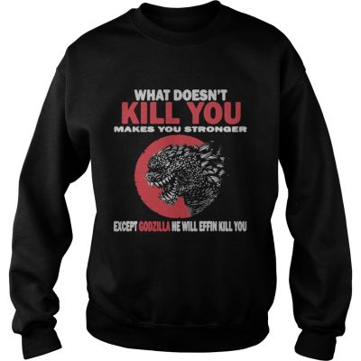 What Doesn’t Kill You Makes You Stronger Except Godzilla sweatshirt