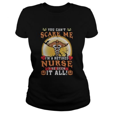 You can't scare me I'm a retired Nurse I've seen it all ladies T-shirt