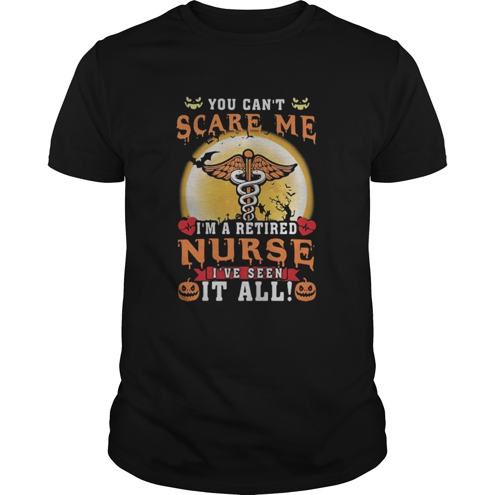 You can’t scare me I’m a retired Nurse I’ve seen it all shirt