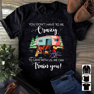 You don’t have to be crazy to camp with us we can train you shirt