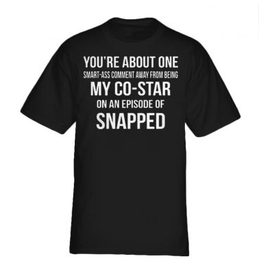 You're about one smart ass comment away from being my costar shirt