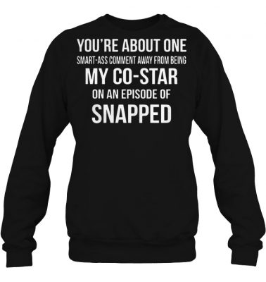 You're about one smart ass comment away from being my costar sweatshirt