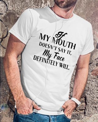 If my mouth doesn’t say it my face definitely will shirt