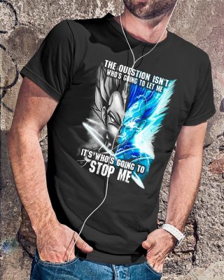 Vegeta The question isn’t who’s going to let me it’s who’s going to stop me shirt